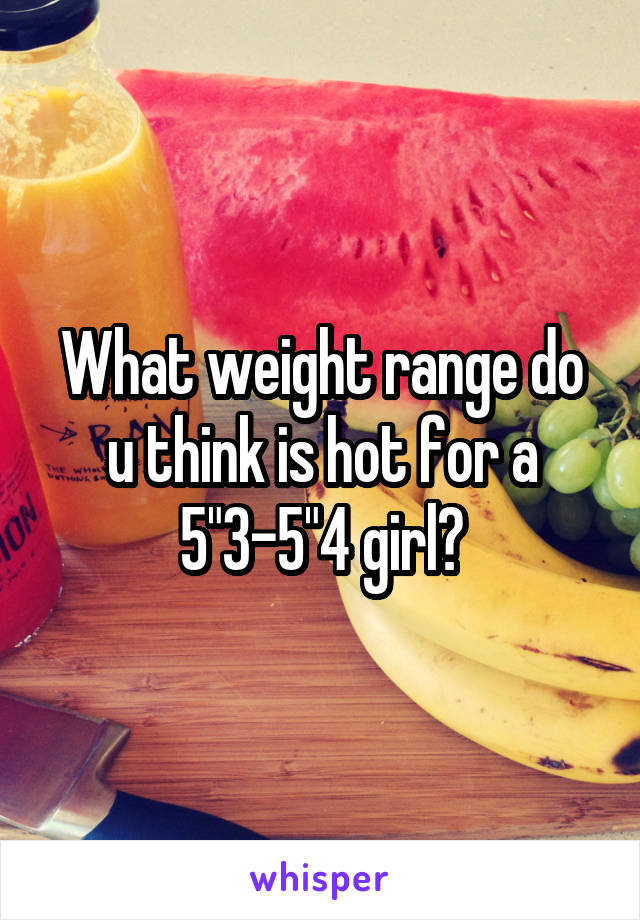 What weight range do u think is hot for a 5"3-5"4 girl?