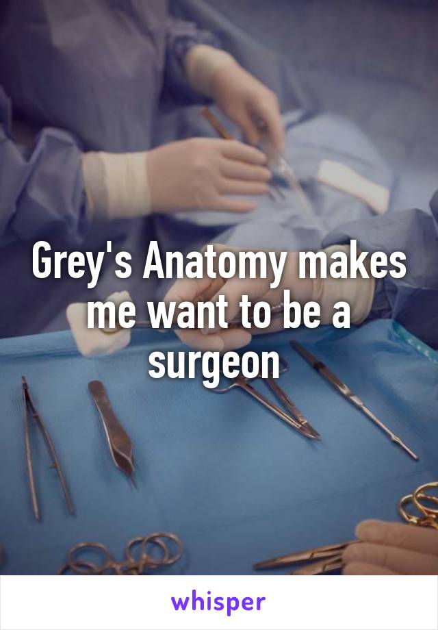 Grey's Anatomy makes me want to be a surgeon 