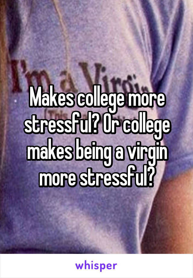 Makes college more stressful? Or college makes being a virgin more stressful?