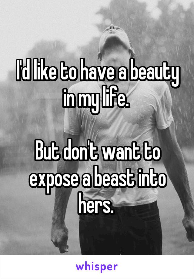 I'd like to have a beauty in my life. 

But don't want to expose a beast into hers. 