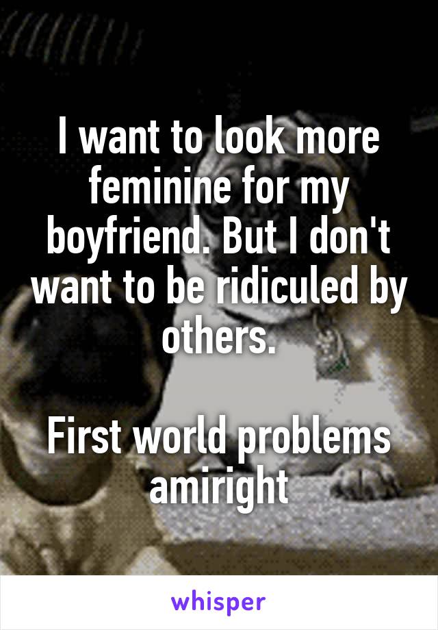 I want to look more feminine for my boyfriend. But I don't want to be ridiculed by others.

First world problems amiright