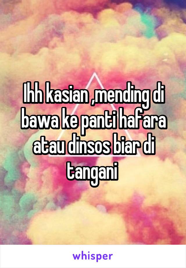 Ihh kasian ,mending di bawa ke panti hafara atau dinsos biar di tangani 