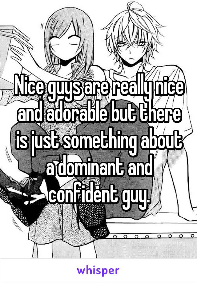 Nice guys are really nice and adorable but there is just something about a dominant and confident guy.