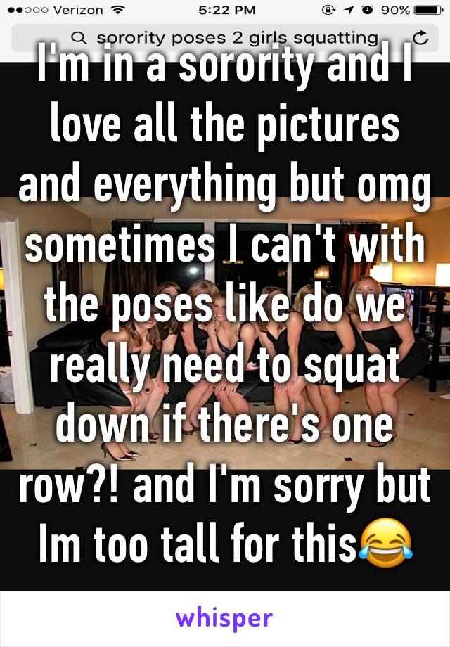 I'm in a sorority and I love all the pictures and everything but omg sometimes I can't with the poses like do we really need to squat down if there's one row?! and I'm sorry but Im too tall for this😂