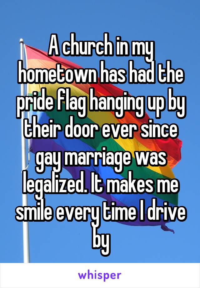 A church in my hometown has had the pride flag hanging up by their door ever since gay marriage was legalized. It makes me smile every time I drive by