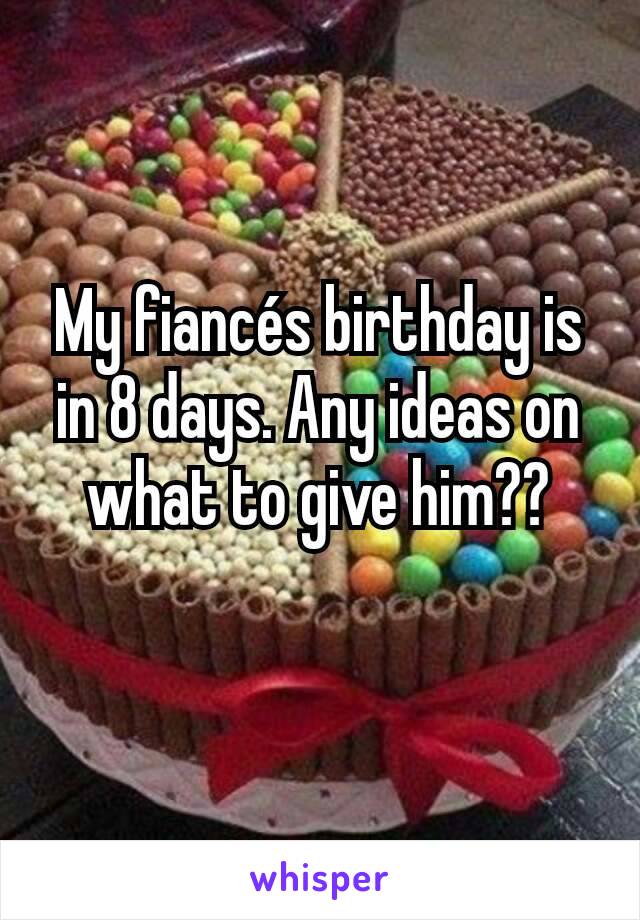 My fiancés birthday is in 8 days. Any ideas on what to give him??