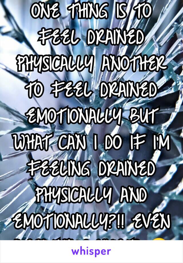 ONE THING IS TO FEEL DRAINED PHYSICALLY ANOTHER TO FEEL DRAINED EMOTIONALLY BUT WHAT CAN I DO IF I'M FEELING DRAINED PHYSICALLY AND EMOTIONALLY?!! EVEN BREATHING HURTS 😔