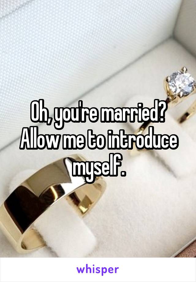 Oh, you're married? Allow me to introduce myself.