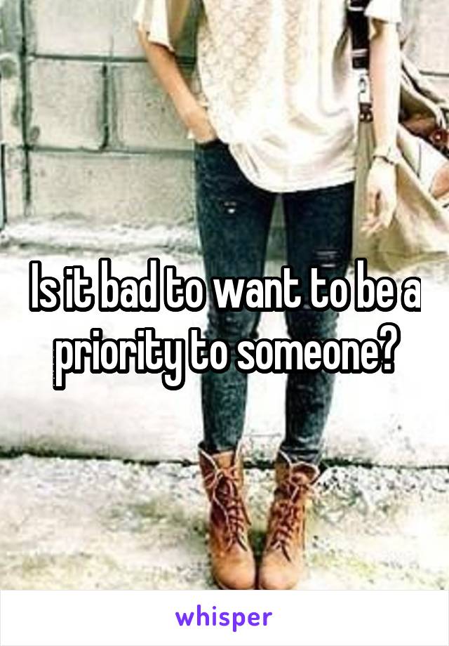 Is it bad to want to be a priority to someone?