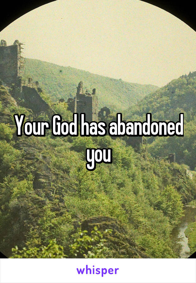 Your God has abandoned you