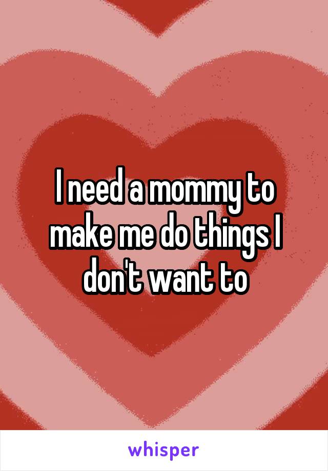 I need a mommy to make me do things I don't want to