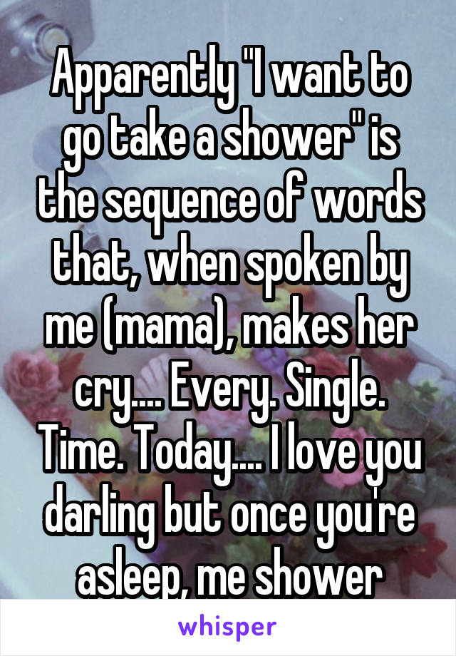 Apparently "I want to go take a shower" is the sequence of words that, when spoken by me (mama), makes her cry.... Every. Single. Time. Today.... I love you darling but once you're asleep, me shower