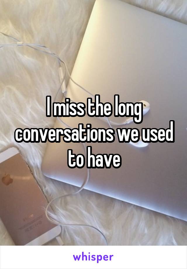 I miss the long conversations we used to have