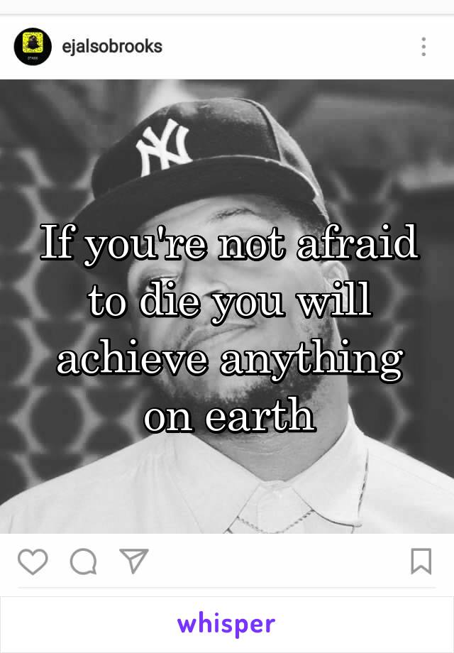 If you're not afraid to die you will achieve anything on earth