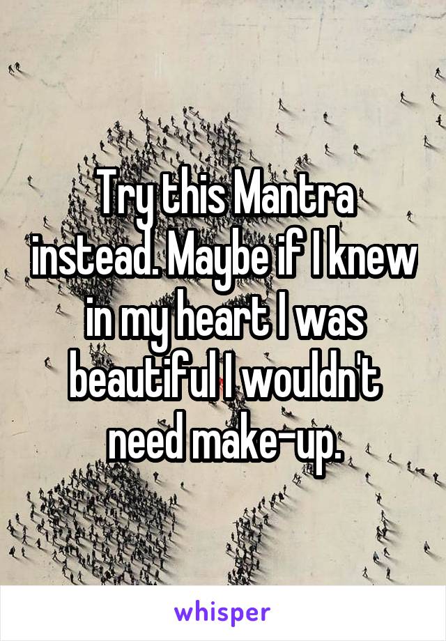 Try this Mantra instead. Maybe if I knew in my heart I was beautiful I wouldn't need make-up.