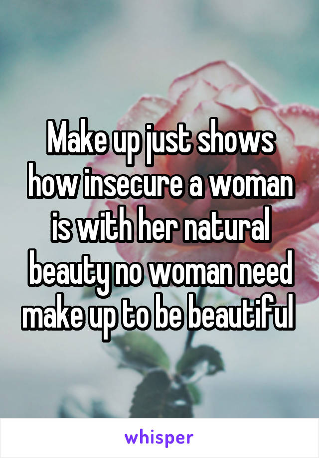 Make up just shows how insecure a woman is with her natural beauty no woman need make up to be beautiful 