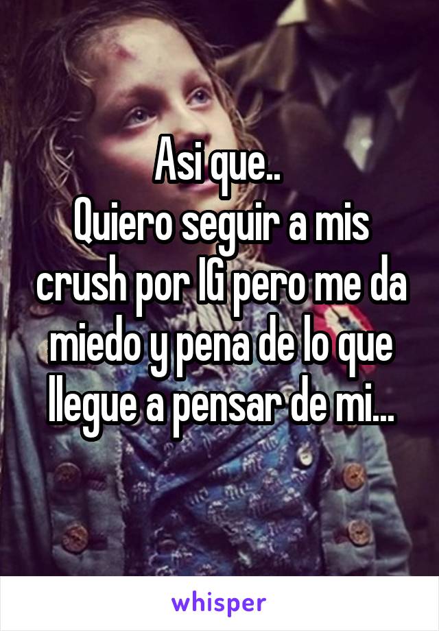 Asi que.. 
Quiero seguir a mis crush por IG pero me da miedo y pena de lo que llegue a pensar de mi...
