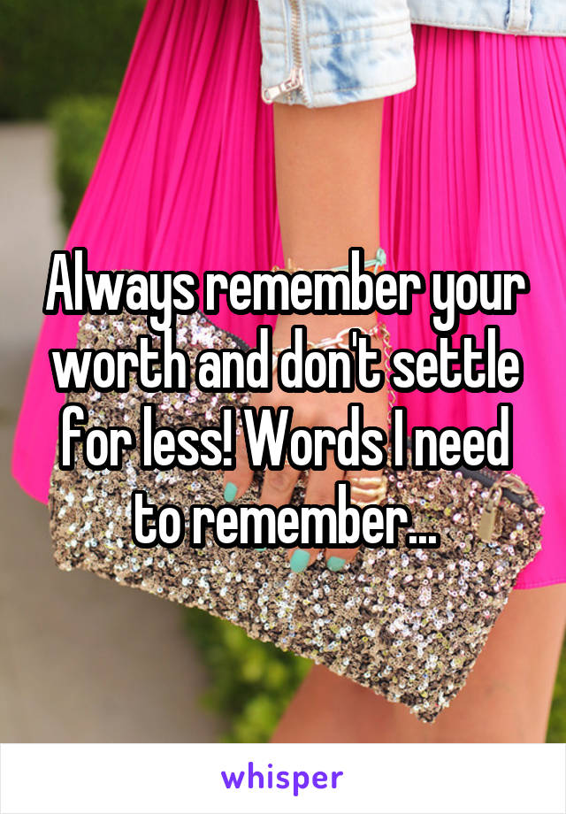 Always remember your worth and don't settle for less! Words I need to remember...