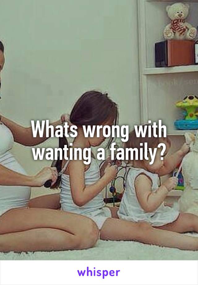 Whats wrong with wanting a family?