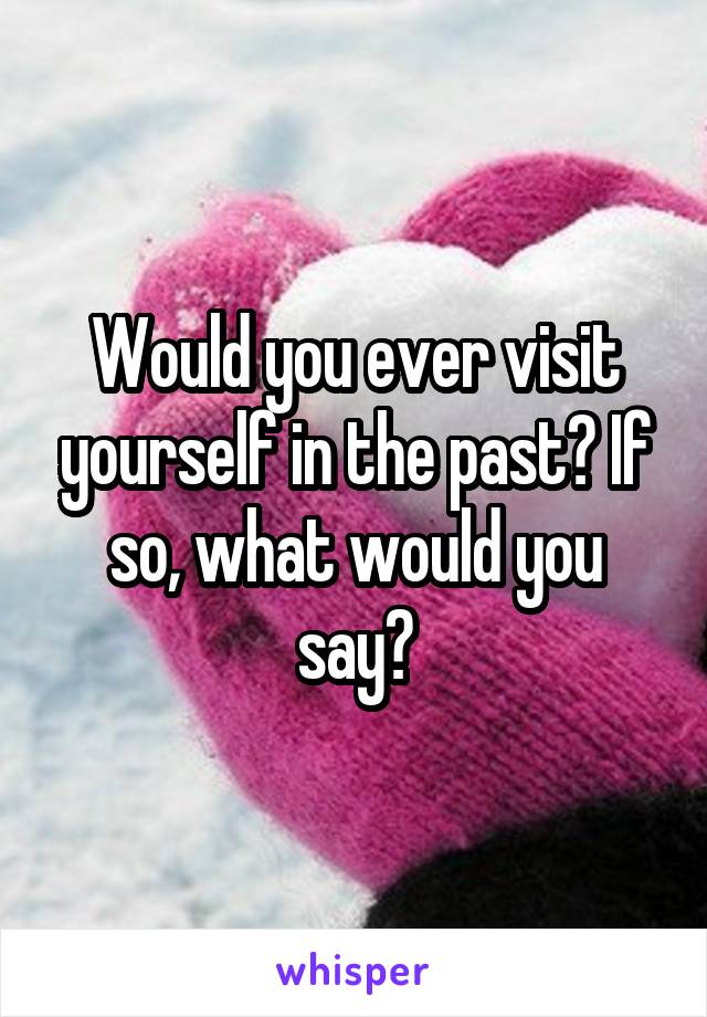 Would you ever visit yourself in the past? If so, what would you say?