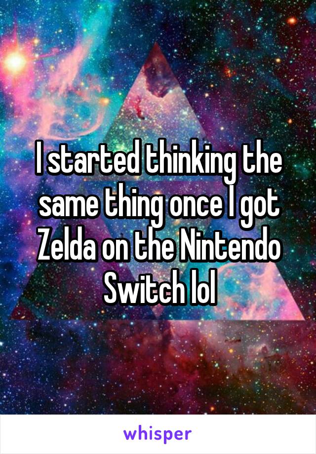 I started thinking the same thing once I got Zelda on the Nintendo Switch lol