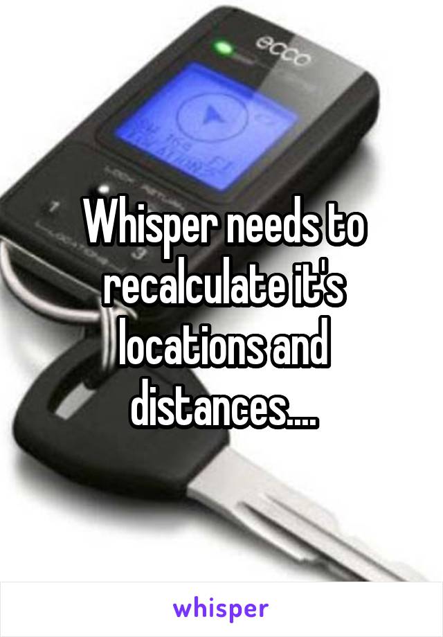 Whisper needs to recalculate it's locations and distances....