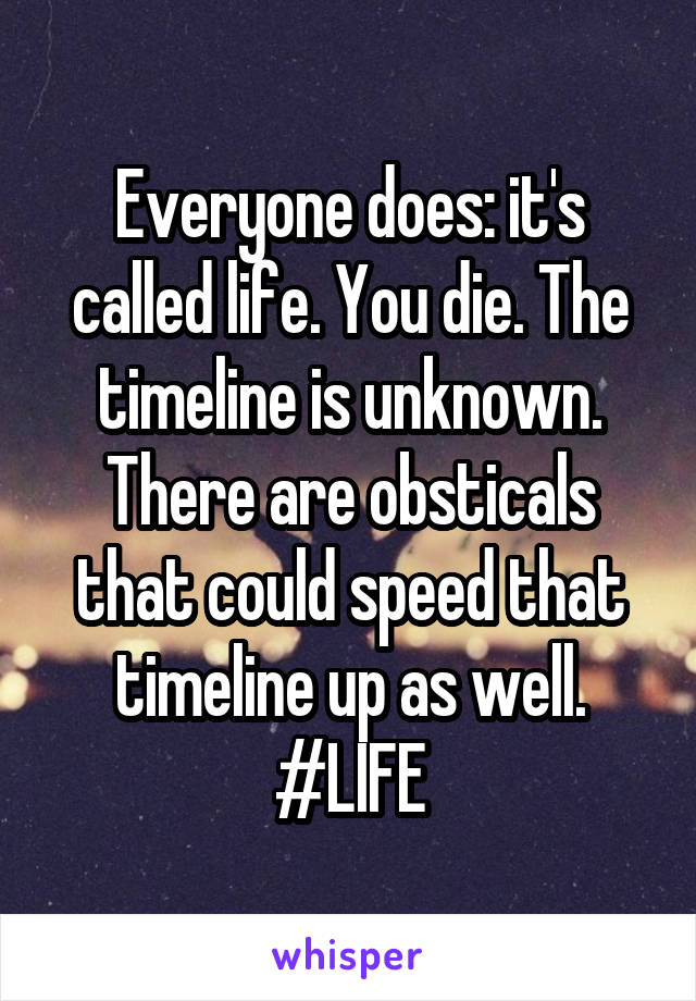 Everyone does: it's called life. You die. The timeline is unknown. There are obsticals that could speed that timeline up as well. #LIFE