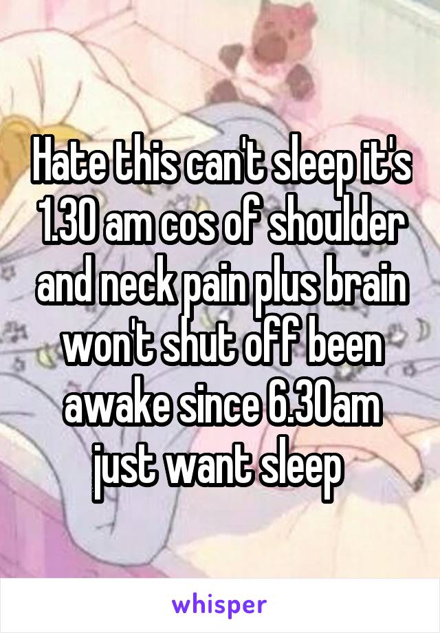 Hate this can't sleep it's 1.30 am cos of shoulder and neck pain plus brain won't shut off been awake since 6.30am just want sleep 