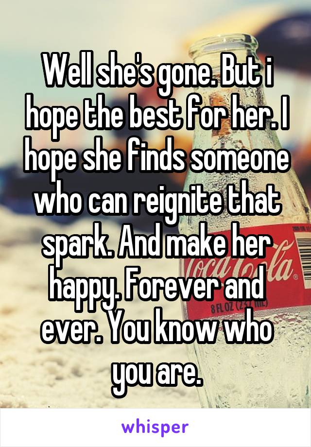 Well she's gone. But i hope the best for her. I hope she finds someone who can reignite that spark. And make her happy. Forever and ever. You know who you are.