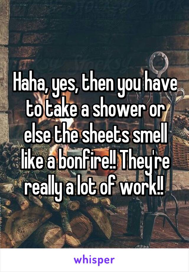 Haha, yes, then you have to take a shower or else the sheets smell like a bonfire!! They're really a lot of work!! 