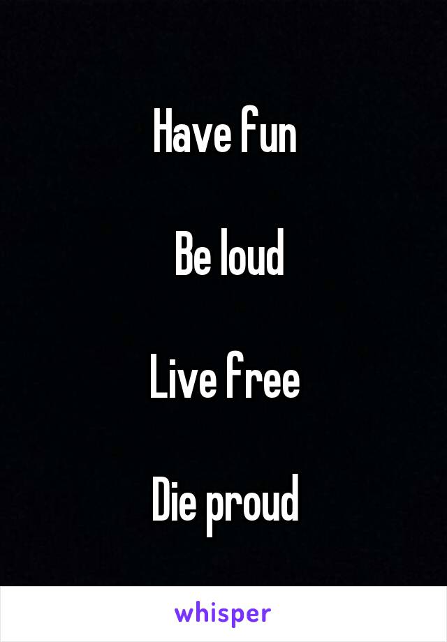 Have fun

 Be loud

Live free

Die proud