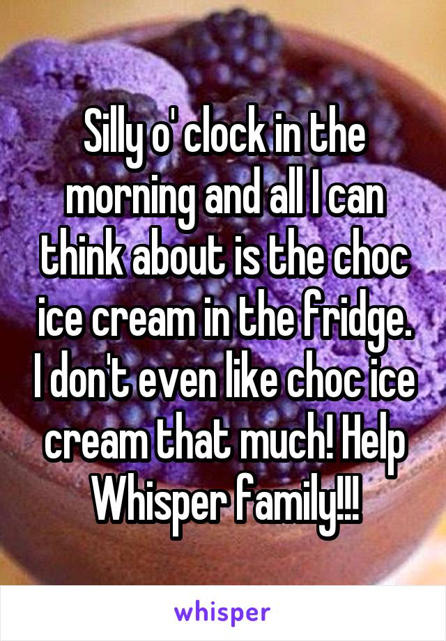 Silly o' clock in the morning and all I can think about is the choc ice cream in the fridge. I don't even like choc ice cream that much! Help Whisper family!!!