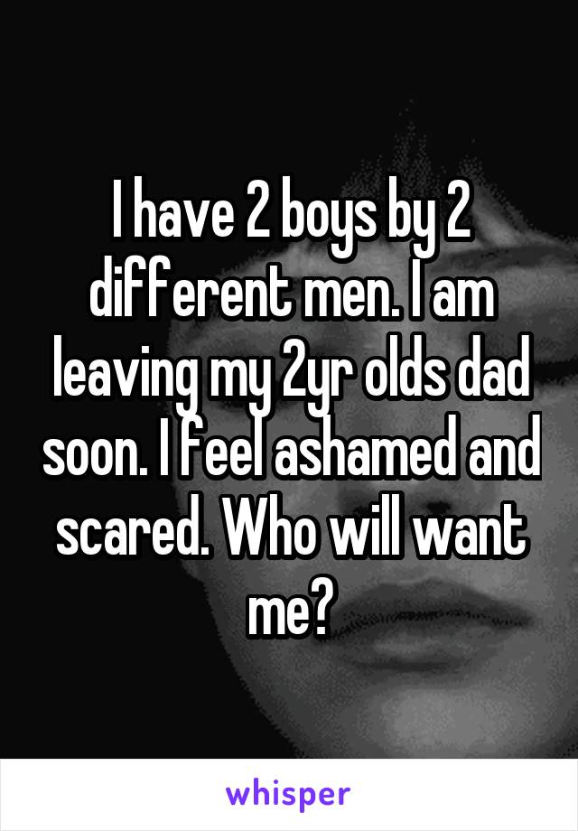 I have 2 boys by 2 different men. I am leaving my 2yr olds dad soon. I feel ashamed and scared. Who will want me?