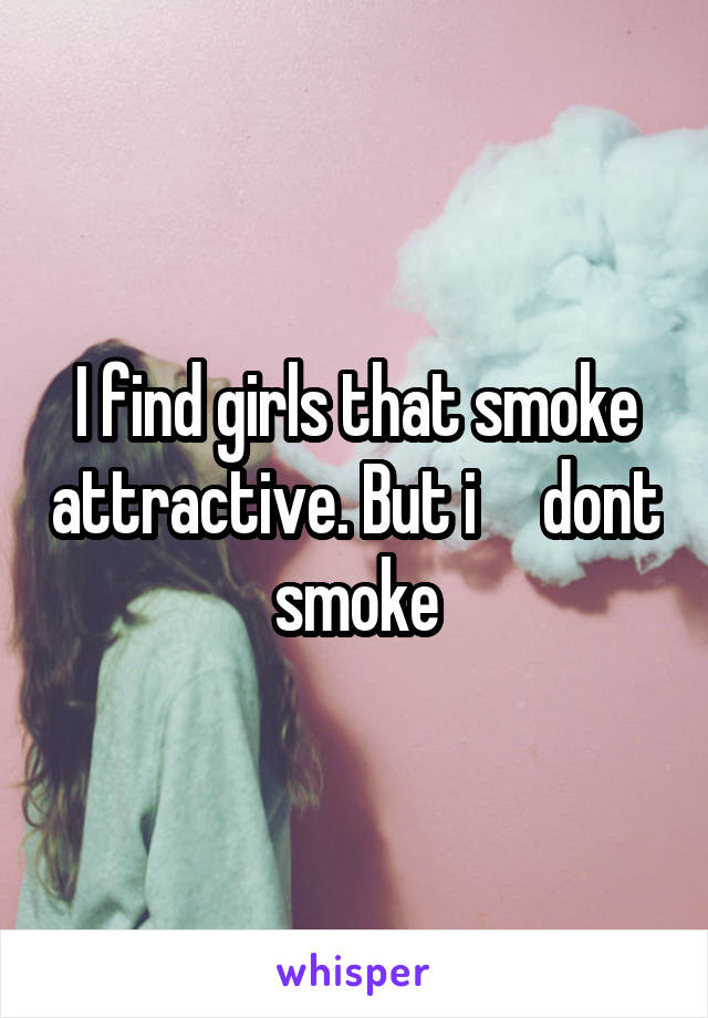 I find girls that smoke attractive. But i     dont smoke