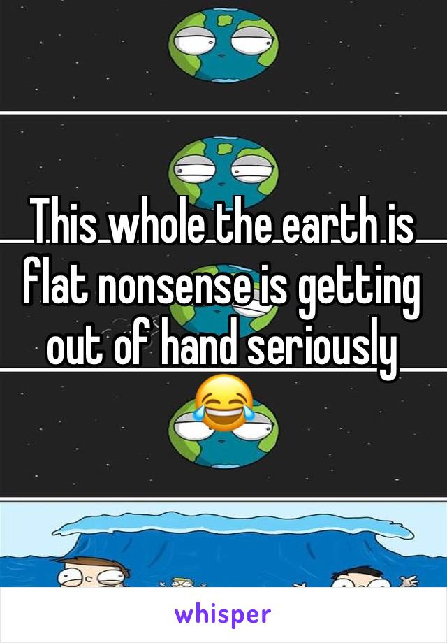 This whole the earth is flat nonsense is getting out of hand seriously 😂