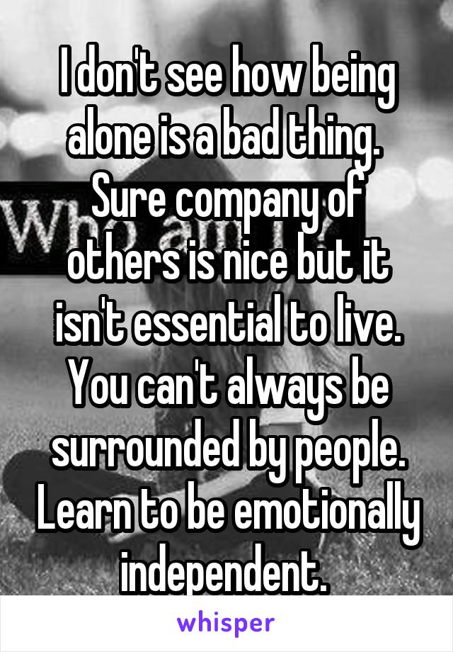 I don't see how being alone is a bad thing. 
Sure company of others is nice but it isn't essential to live. You can't always be surrounded by people. Learn to be emotionally independent. 