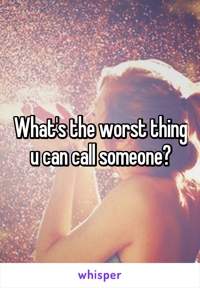 What's the worst thing u can call someone?