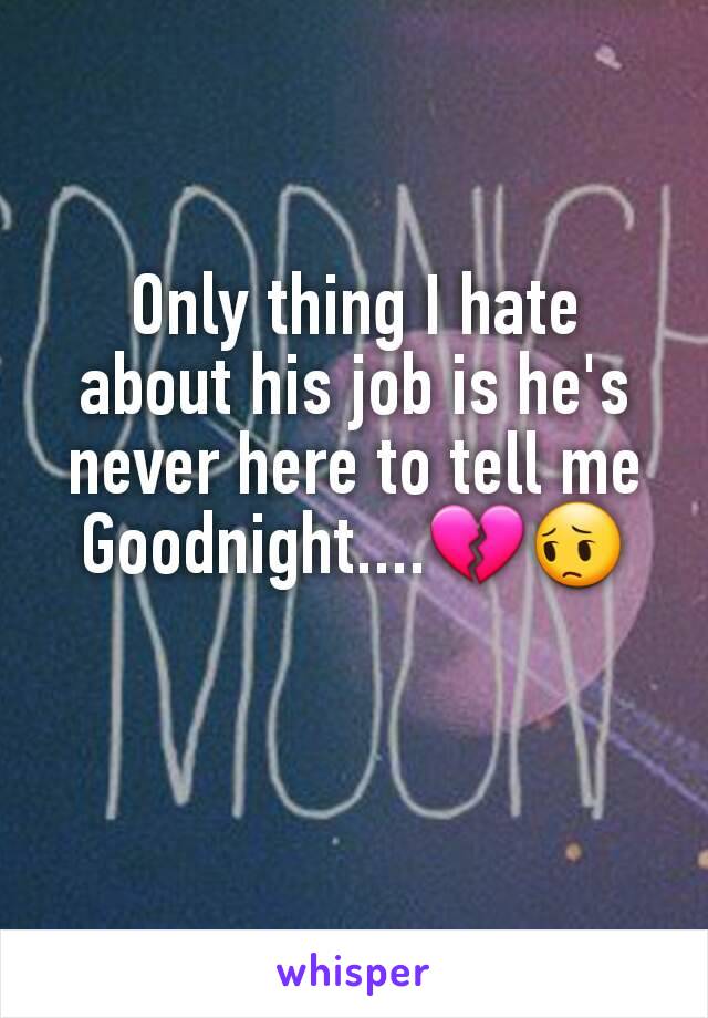 Only thing I hate about his job is he's never here to tell me Goodnight....💔😔