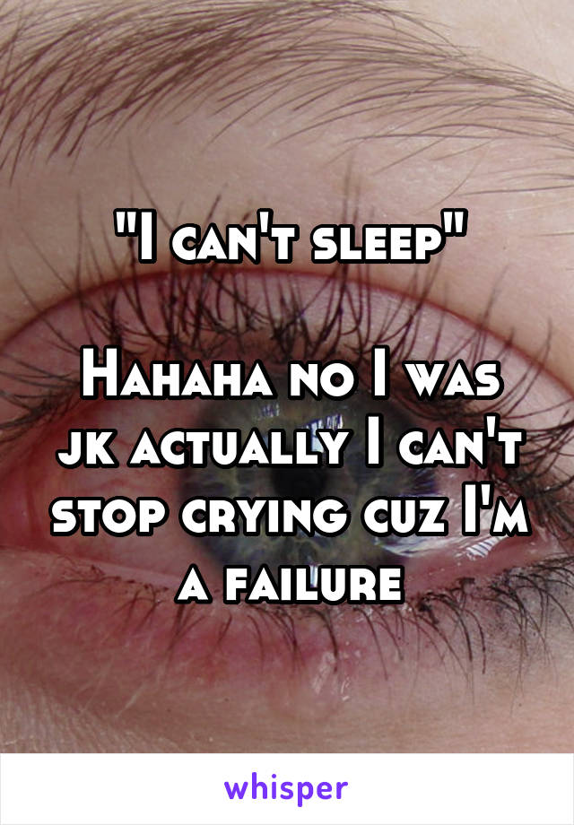 "I can't sleep"

Hahaha no I was jk actually I can't stop crying cuz I'm a failure