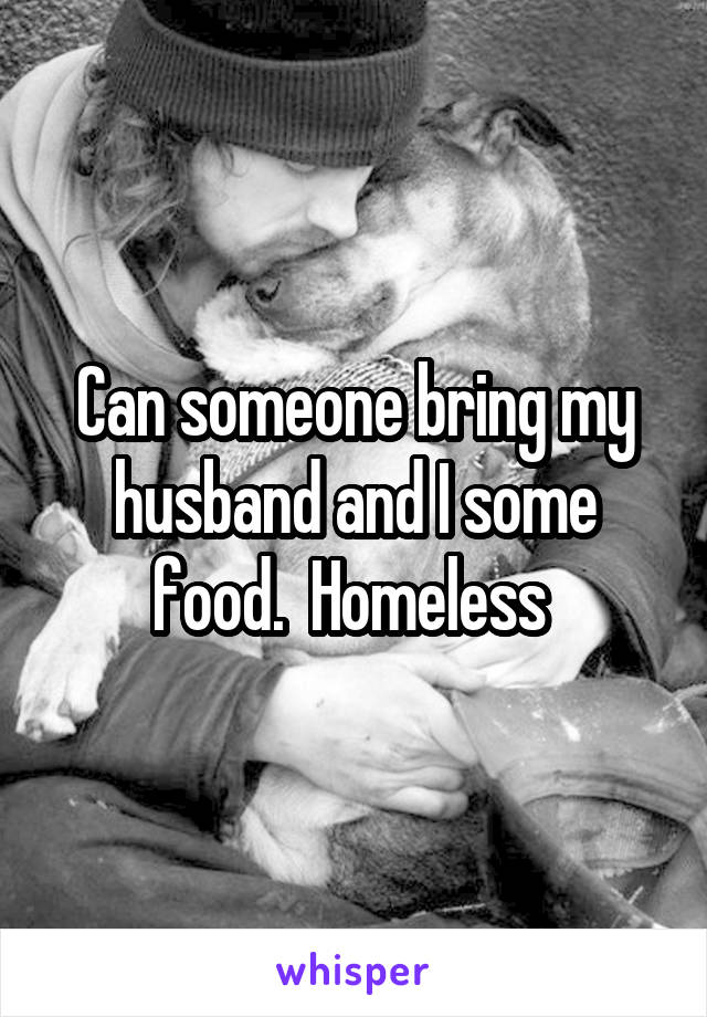 Can someone bring my husband and I some food.  Homeless 