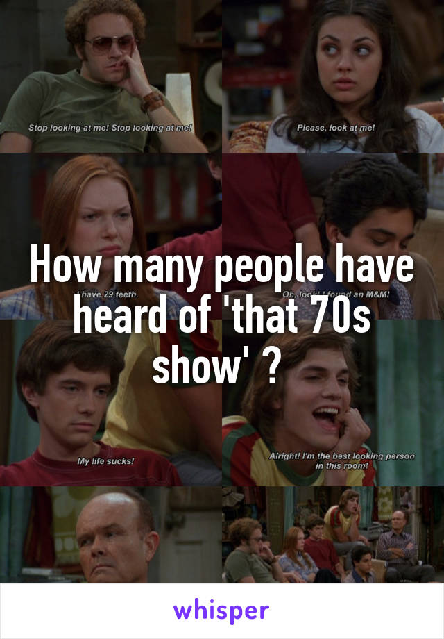 How many people have heard of 'that 70s show' ? 