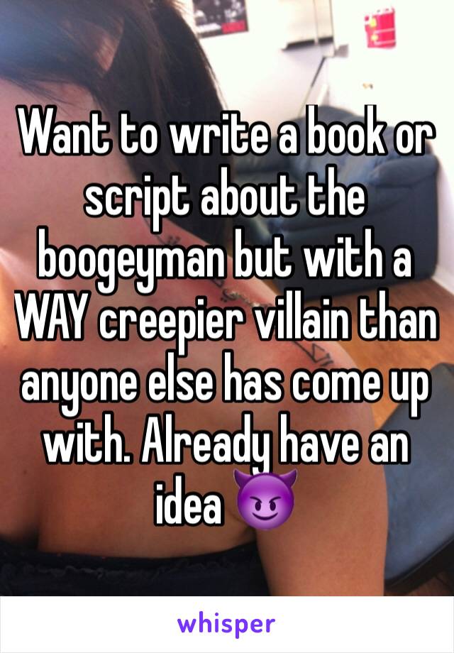 Want to write a book or script about the boogeyman but with a WAY creepier villain than anyone else has come up with. Already have an idea 😈