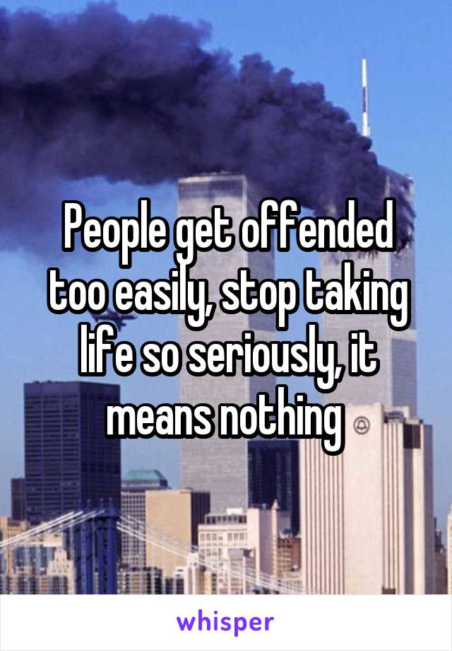 People get offended too easily, stop taking life so seriously, it means nothing 