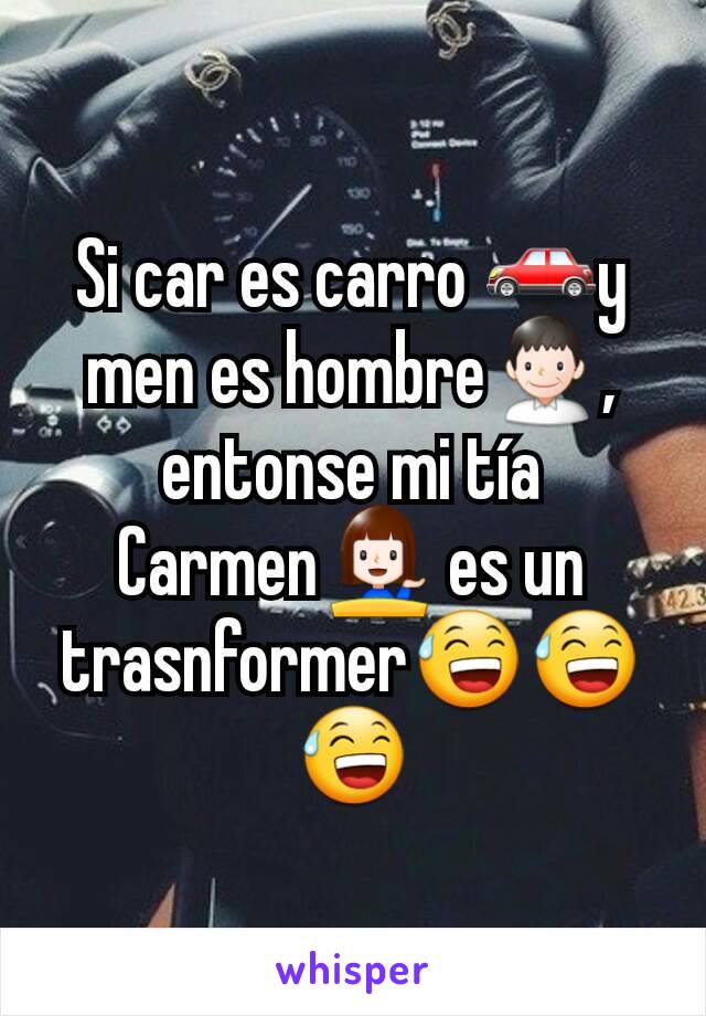 Si car es carro 🚗y men es hombre👨, entonse mi tía Carmen💁 es un trasnformer😅😅😅