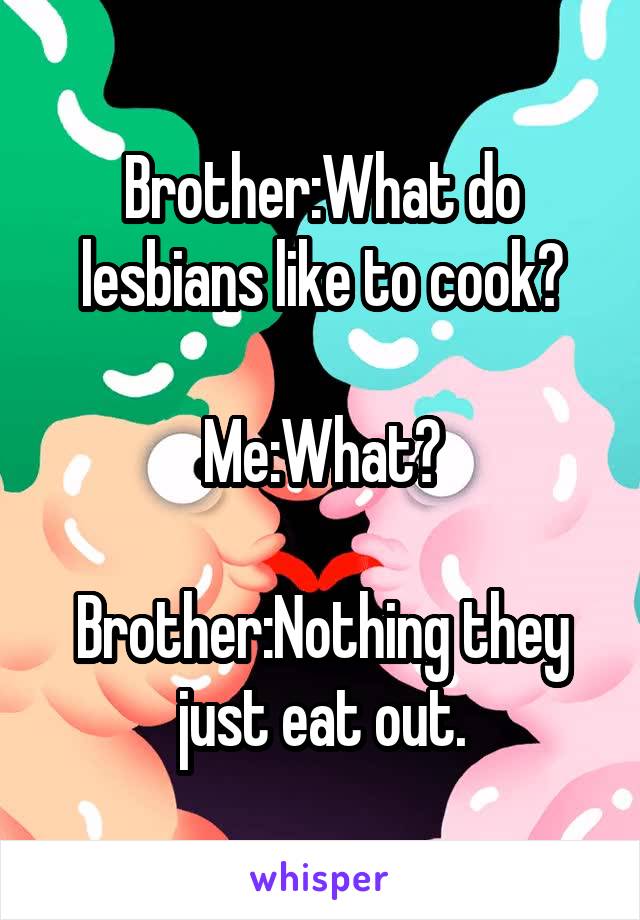 Brother:What do lesbians like to cook?

Me:What?

Brother:Nothing they just eat out.