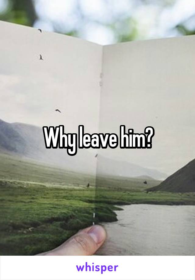 Why leave him?