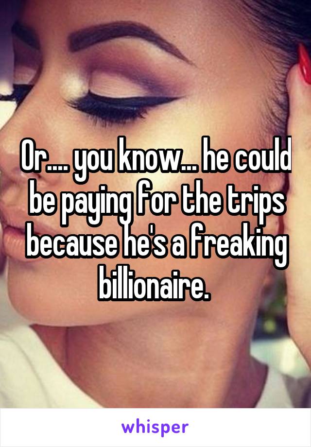 Or.... you know... he could be paying for the trips because he's a freaking billionaire. 