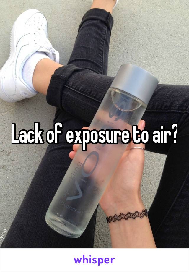 Lack of exposure to air?