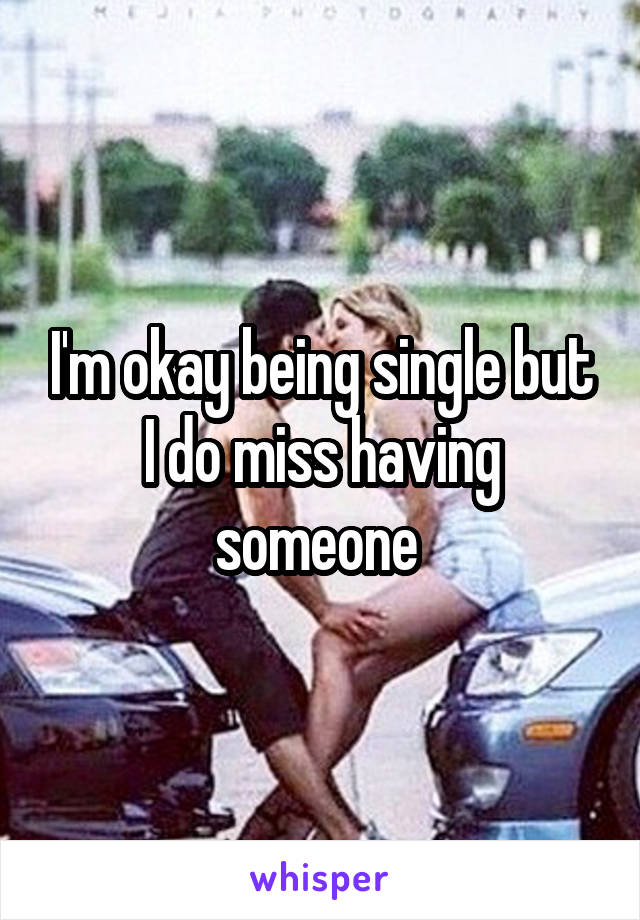 I'm okay being single but I do miss having someone 