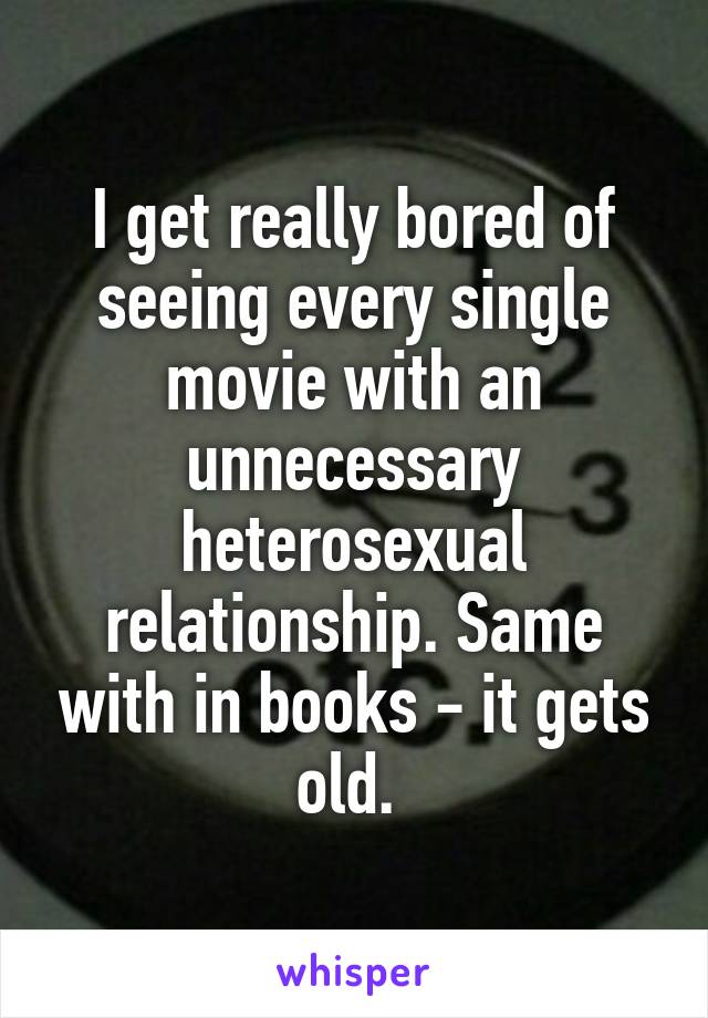 I get really bored of seeing every single movie with an unnecessary heterosexual relationship. Same with in books - it gets old. 